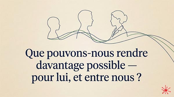 Que pouvons-nous rendre davantage possible - pour lui, et entre nous ?